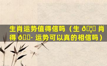 生肖运势值得信吗（生 🦅 肖得 🌷 运势可以真的相信吗）